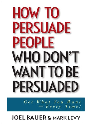 How to Persuade People Who Don't Want to Be Persuaded: Get What You Want--Every Time! by Bauer, Joel