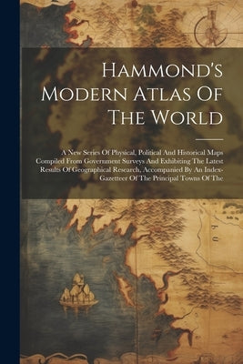 Hammond's Modern Atlas Of The World: A New Series Of Physical, Political And Historical Maps Compiled From Government Surveys And Exhibiting The Lates by Anonymous