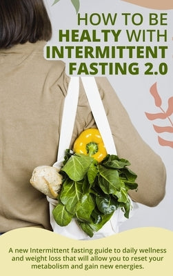 How to Be Healty with Intermittent Fasting 2.0: A new Intermittent fasting guide to daily wellness and weight loss that will allow you to reset your m by Marta Ross