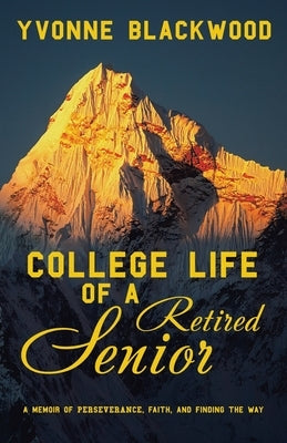 College Life of a Retired Senior: A Memoir of Perseverance, Faith, and Finding the Way by Blackwood, Yvonne