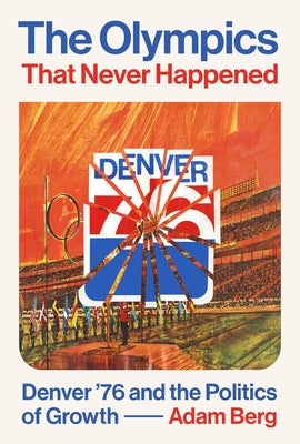 The Olympics That Never Happened: Denver '76 and the Politics of Growth by Berg, Adam