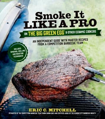 Smoke It Like a Pro on the Big Green Egg & Other Ceramic Cookers: An Independent Guide with Master Recipes from a Competition Barbecue Team--Includes Page Street Publishing