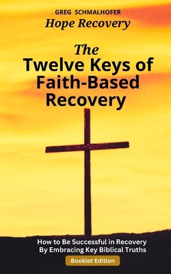 The Twelve Keys of Faith-Based Recovery: How to Be Successful in Recovery By Embracing Key Biblical Truths by Schmalhofer, Greg