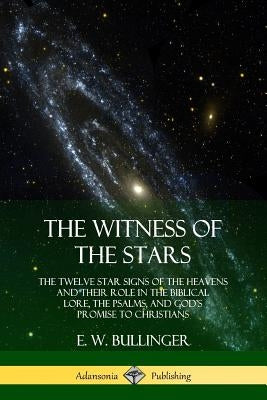 The Witness of the Stars: The Twelve Star Signs of the Heavens and Their Role in the Biblical Lore, the Psalms, and God's Promise to Christians by Bullinger, E. W.