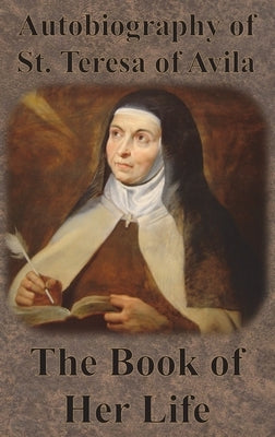 Autobiography of St. Teresa of Avila - The Book of Her Life by Teresa of Avila, St