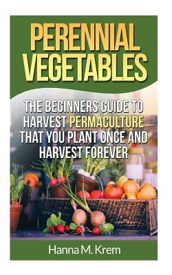 Perennial Vegetables: Organic Gardening: The Beginners Guide to Harvest Permaculture that you Plant Once and Harvest Forever Paperback Createspace Independent Publishing Platform