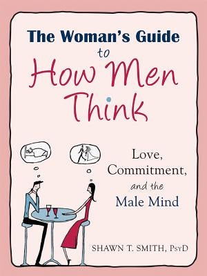 The Woman's Guide to How Men Think: Love, Commitment, and the Male Mind by Smith, Shawn T.