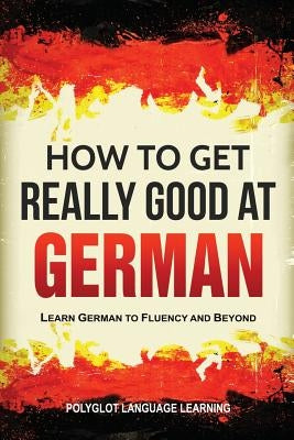 How to Get Really Good at German: Learn German to Fluency and Beyond by Polyglot, Language Learning