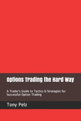 Options Trading the Hard Way: A Trader's Guide to Tactics & Strategies for Successful Option Trading by Pelz, Tony a.