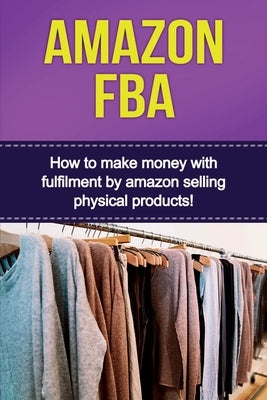 Amazon FBA: How to make money with fulfillment by amazon selling physical products! by Robbins, Ben