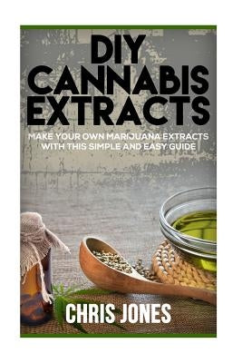 DIY Cannabis Extracts: Make Your Own Marijuana Extracts With This Simple and Easy Guide Paperback Createspace Independent Publishing Platform