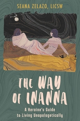 The Way of Inanna: A Heroine's Guide to Living Unapologetically by Zelazo, Seana