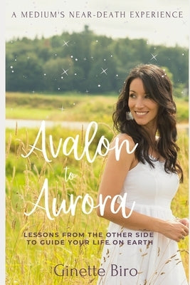 Avalon to Aurora: Lessons From The Other Side To Guide Your Life On Earth A Medium's Near-Death Experience by Biro, Ginette