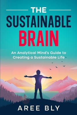 The Sustainable Brain: An Analytical Mind's Guide to Creating a Sustainable Life by Bly, Aree