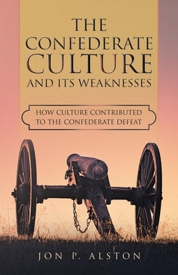 The Confederate Culture and Its Weakenesses: How Culture Contributed to the Confederate Defeat by Alston, Jon P.