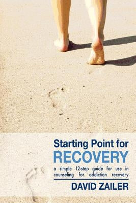 Starting Point for Recovery: A Simple 12-Step Guide for Use in Counseling for Addiction Recovery by Zailer, David