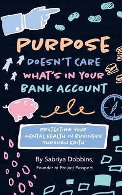 Purpose Doesn't Care What's in Your Bank Account: Protecting Your Mental Health in Business Through Faith by Dobbins, Sabriya A.