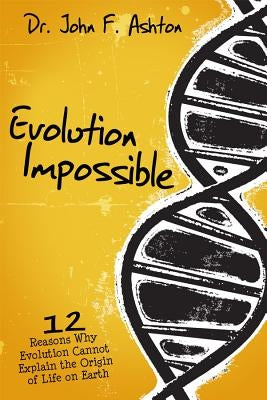 Evolution Impossible: 12 Reasons Why Evolution Cannot Explain the Origin of Life on Earth by Ashton, John F.