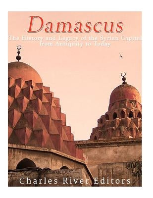 Damascus: The History and Legacy of the Syrian Capital from Antiquity to Today Paperback Createspace Independent Publishing Platform