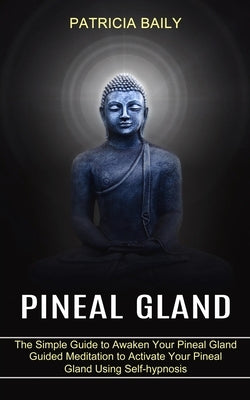 Pineal Gland: Guided Meditation to Activate Your Pineal Gland Using Self-hypnosis (The Simple Guide to Awaken Your Pineal Gland) by Baily, Patricia