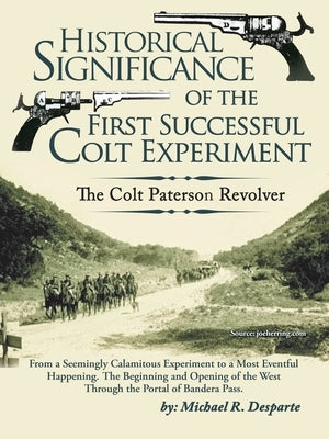 Historical Significance of the First Successful Colt Experiment: The Colt Paterson Revolver by Desparte, Michael R.