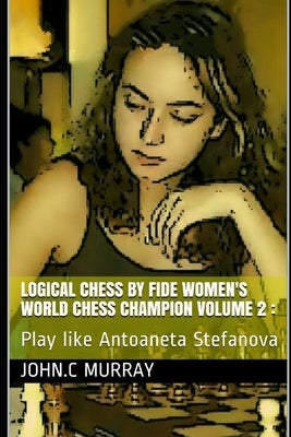 Logical Chess by Fide Women's World Chess Champion volume 2: Play like Antoaneta Stefanova Paperback Independently Published