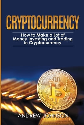 Cryptocurrency: How to Make a Lot of Money Investing and Trading in Cryptocurrency: Unlocking the Lucrative World of Cryptocurrency by Johnson, Andrew