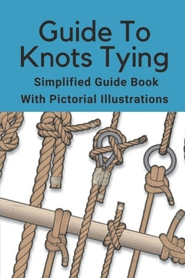 Guide To Knots Tying: Simplified Guide Book With Pictorial Illustrations: Climbing Knots Tying Guide Paperback Independently Published