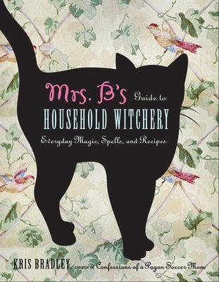 Mrs. B's Guide to Household Witchery: Everyday Magic, Spells, and Recipes by Bradley, Kris