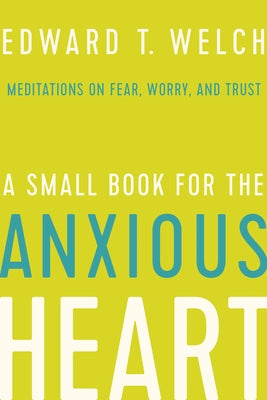 A Small Book for the Anxious Heart: Meditations on Fear, Worry, and Trust by Welch, Edward T.