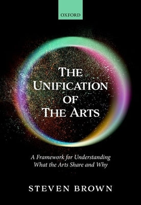 The Unification of the Arts: A Framework for Understanding What the Arts Share and Why by Brown, Steven