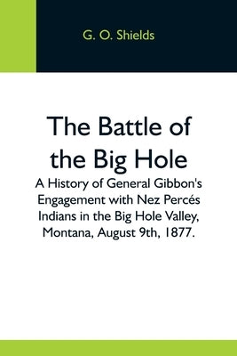 The Battle Of The Big Hole; A History Of General Gibbon'S Engagement With Nez Percés Indians In The Big Hole Valley, Montana, August 9Th, 1877. Paperback Alpha Edition