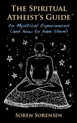 The Spiritual Atheist's Guide to Mystical Experiences and How to Have Them by Sorensen, Soren