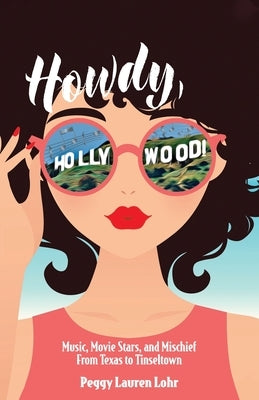 Howdy, Hollywood!: Music, Movie Stars, and Mischief From Texas to Tinseltown by Lohr, Peggy Lauren