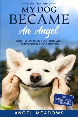 Dog Training: MY DOG BECAME AN ANGEL - How To Speak So Your Dog Will Listen For All Dog Breeds (Dog Training Basics For Beginners) by Meadows, Angel