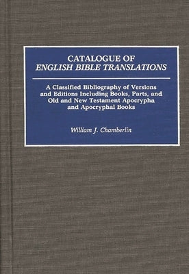 Catalogue of English Bible Translations: A Classified Bibliography of Versions and Editions Including Books, Parts, and Old and New Testament Apocryph by Chamberlin, William