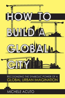 How to Build a Global City: Recognizing the Symbolic Power of a Global Urban Imagination by Acuto, Michele