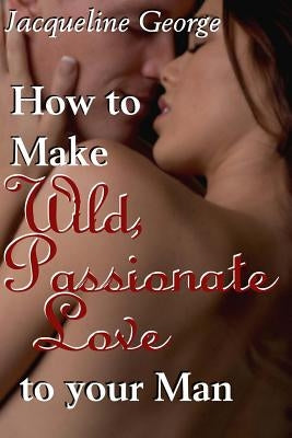 How to make Wild, Passionate Love to your Man by George, Jacqueline