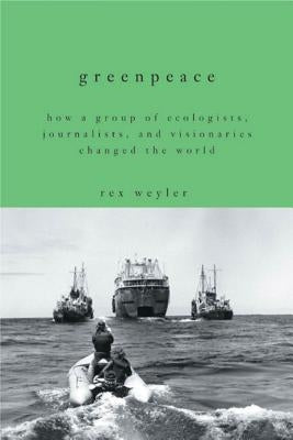 Greenpeace: How a Group of Ecologists, Journalists, and Visionaries Changed the World by Weyler, Rex