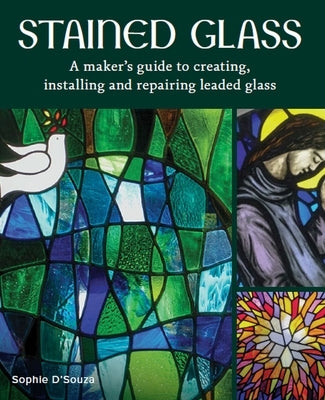 Stained Glass: A Maker's Guide to Creating, Installing and Repairing Leaded Glass by D'Souza, Sophie