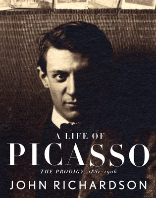 A Life of Picasso I: The Prodigy: 1881-1906 by Richardson, John