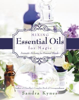 Mixing Essential Oils for Magic: Aromatic Alchemy for Personal Blends by Kynes, Sandra