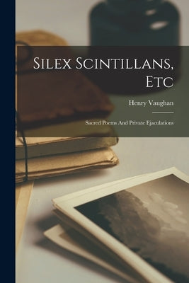 Silex Scintillans, Etc: Sacred Poems And Private Ejaculations Paperback Legare Street Press