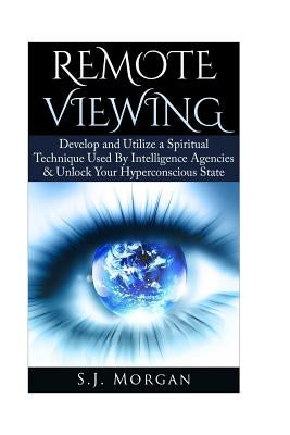 Remote Viewing: Develop and Utilize a Spiritual Technique Used By Intelligence Agencies & Unlock Your Hyperconscious State by Morgan, S. J.