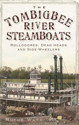 The Tombigbee River Steamboats: Rollodores, Dead Heads and Side-Wheelers by Ward, Rufus