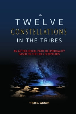 The Twelve Constellations in the Tribes: An Astrological Path to Spirituality Based On The Holy Scriptures by Wilson, Theo B.