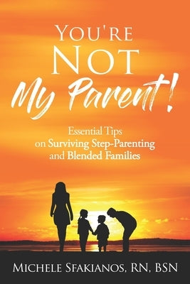 "You're Not My Parent!": Essential Tips on Surviving Step-Parenting and Blended Families by Sfakianos, Michele