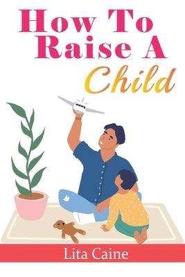 How to Raise a Child: The Journey from Living a Single Life, Dating, Getting Married to Starting a Family Paperback Tryggve Kainert