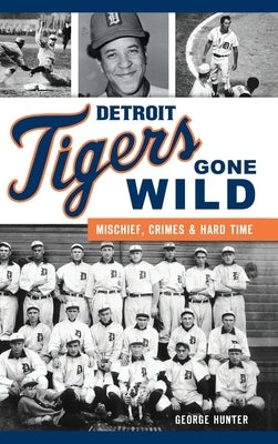 Detroit Tigers Gone Wild: Mischief, Crimes and Hard Time by Hunter, George