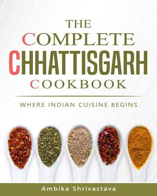 The Complete Chhattisgarh Cookbook: Where Indian Cuisine Begins Paperback Createspace Independent Publishing Platform